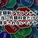 定額制アダルトサイトは本当に月額料金だけしか請求されないですか?